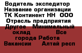 Водитель-экспедитор › Название организации ­ ТК Континент-НН, ООО › Отрасль предприятия ­ Другое › Минимальный оклад ­ 15 000 - Все города Работа » Вакансии   . Алтай респ.